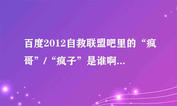 百度2012自救联盟吧里的“疯哥”/“疯子”是谁啊？听说他很厉害啊！！！！！！