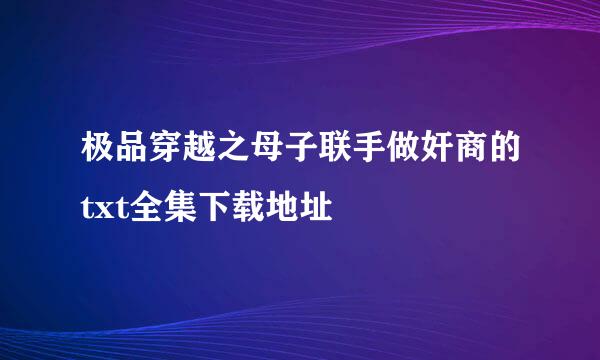 极品穿越之母子联手做奸商的txt全集下载地址