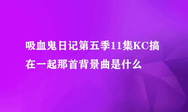 吸血鬼日记第五季11集KC搞在一起那首背景曲是什么