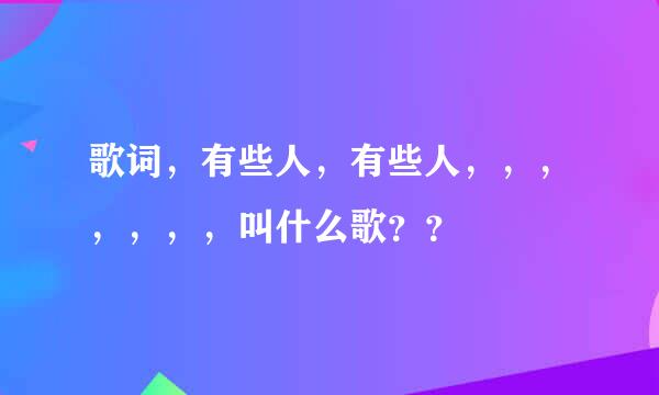 歌词，有些人，有些人，，，，，，，叫什么歌？？