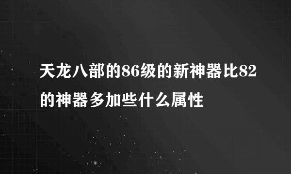 天龙八部的86级的新神器比82的神器多加些什么属性