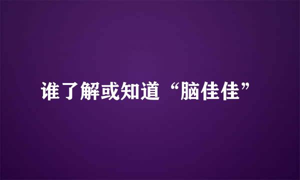 谁了解或知道“脑佳佳”