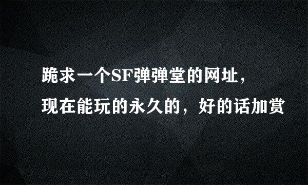 跪求一个SF弹弹堂的网址，现在能玩的永久的，好的话加赏