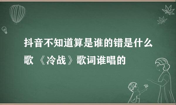 抖音不知道算是谁的错是什么歌 《冷战》歌词谁唱的