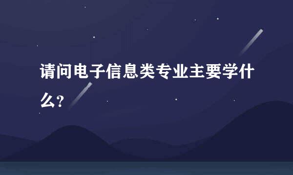 请问电子信息类专业主要学什么？