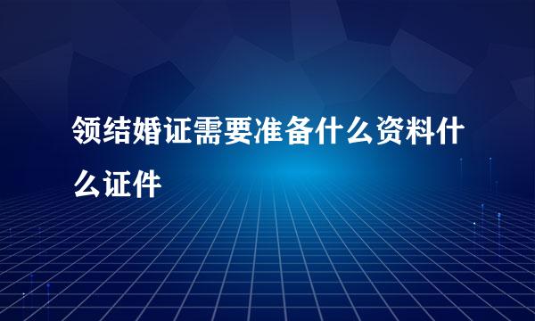 领结婚证需要准备什么资料什么证件