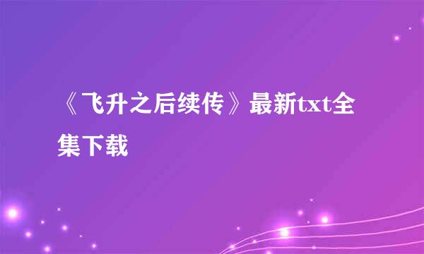 《飞升之后续传》最新txt全集下载