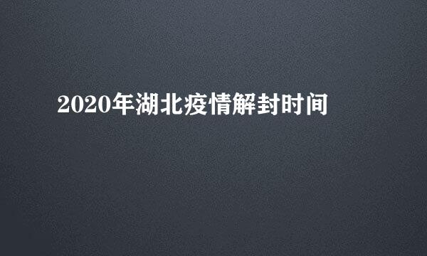 2020年湖北疫情解封时间