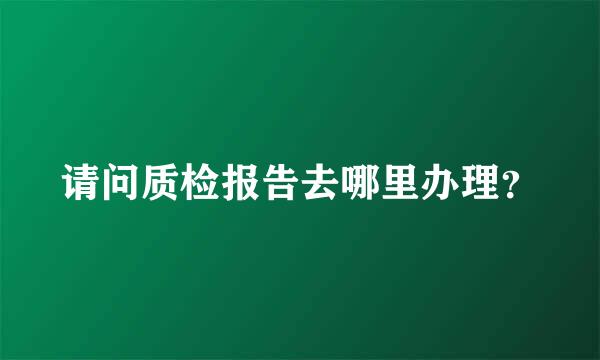 请问质检报告去哪里办理？