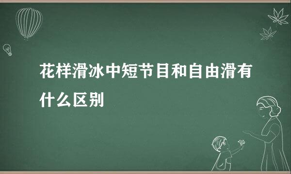 花样滑冰中短节目和自由滑有什么区别