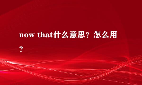 now that什么意思？怎么用？