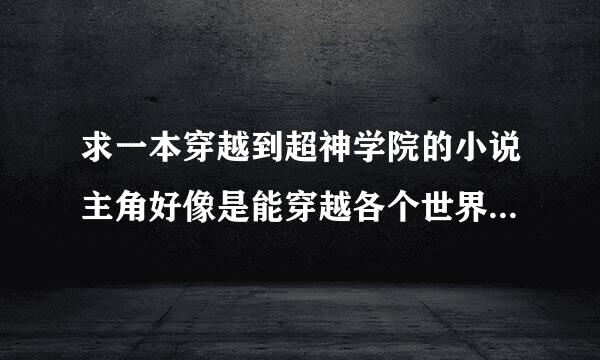 求一本穿越到超神学院的小说主角好像是能穿越各个世界 但是穿越过去衣服就没了 我记得有古剑奇谭世界