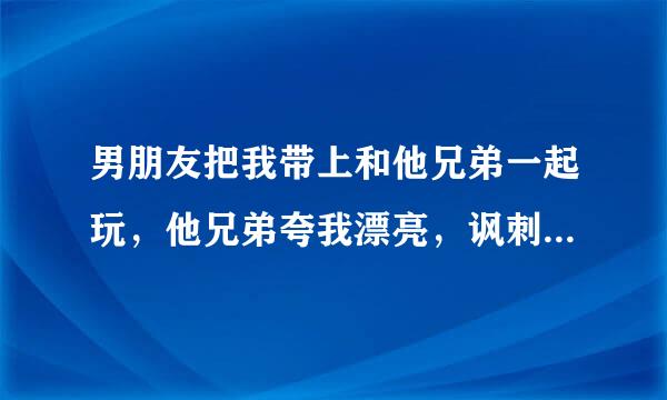 男朋友把我带上和他兄弟一起玩，他兄弟夸我漂亮，讽刺男朋友肚子大，戴帽子像个老头，什么意思