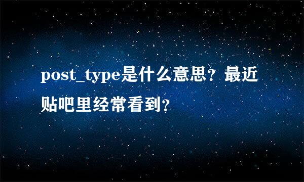 post_type是什么意思？最近贴吧里经常看到？