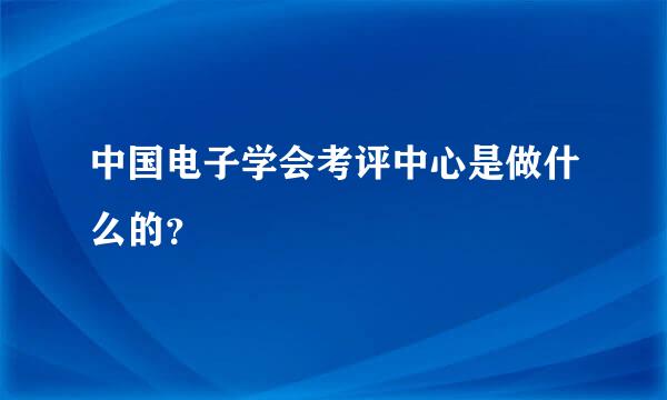 中国电子学会考评中心是做什么的？