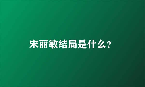 宋丽敏结局是什么？