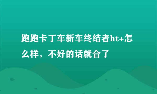 跑跑卡丁车新车终结者ht+怎么样，不好的话就合了