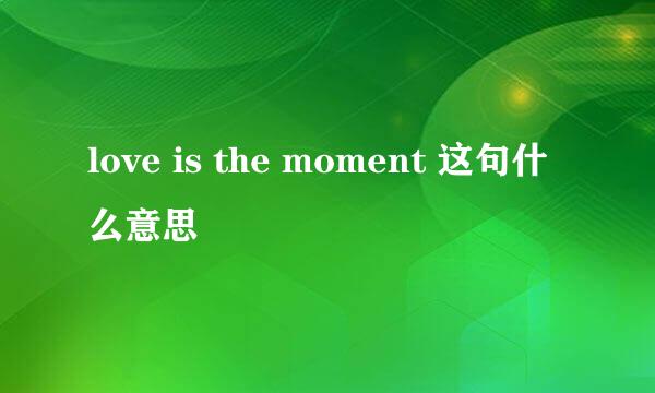 love is the moment 这句什么意思