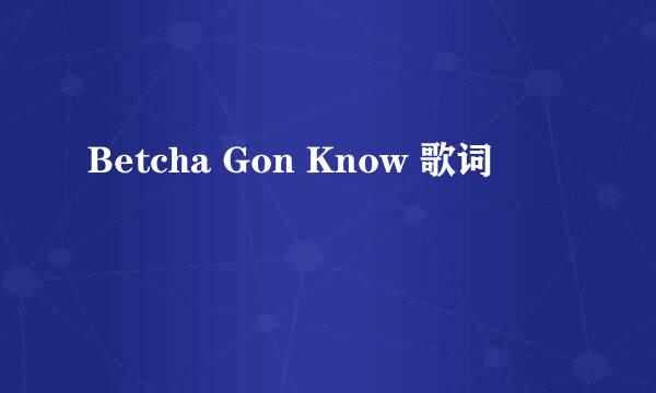 Betcha Gon Know 歌词