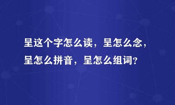 呈这个字怎么读，呈怎么念，呈怎么拼音，呈怎么组词？