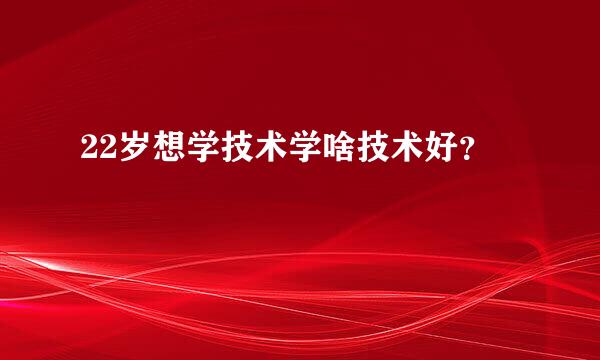 22岁想学技术学啥技术好？