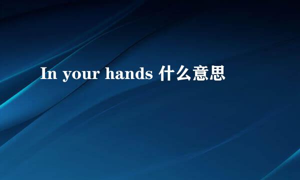 In your hands 什么意思