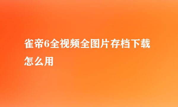 雀帝6全视频全图片存档下载怎么用