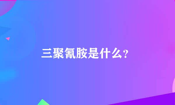 三聚氰胺是什么？