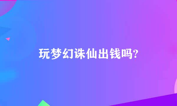 玩梦幻诛仙出钱吗?