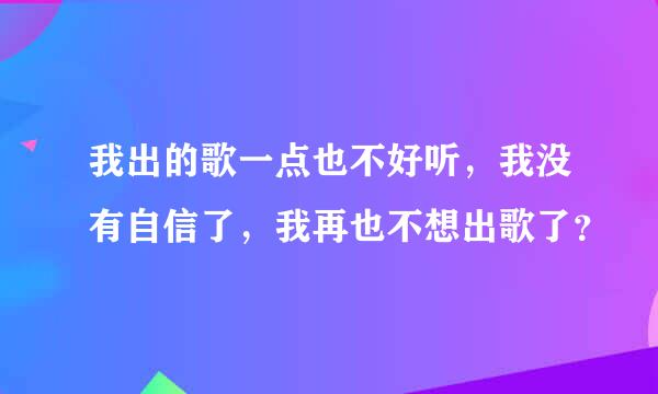 我出的歌一点也不好听，我没有自信了，我再也不想出歌了？