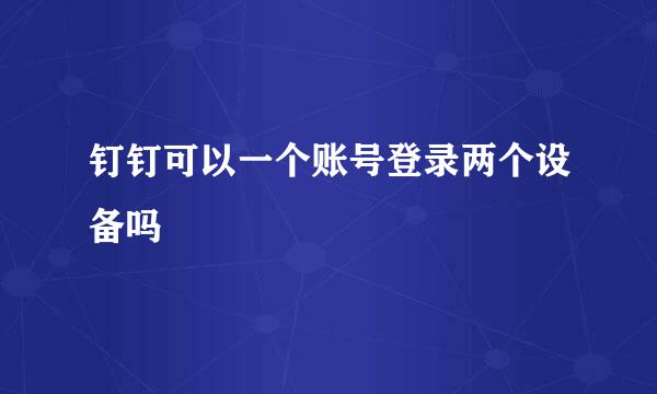 钉钉可以一个账号登录两个设备吗