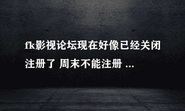 fk影视论坛现在好像已经关闭注册了 周末不能注册 自荐注册等了好久也没反应 能麻烦你给个邀请码吗？多谢了