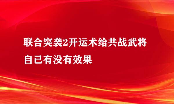 联合突袭2开运术给共战武将自己有没有效果