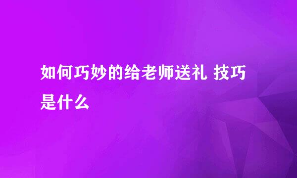 如何巧妙的给老师送礼 技巧是什么