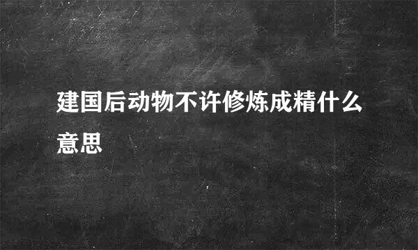 建国后动物不许修炼成精什么意思