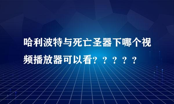 哈利波特与死亡圣器下哪个视频播放器可以看？？？？？