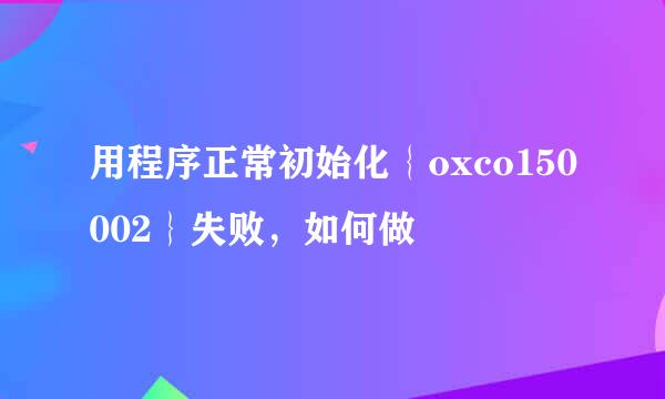 用程序正常初始化｛oxco150002｝失败，如何做