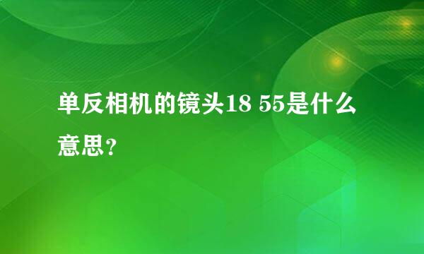 单反相机的镜头18 55是什么意思？