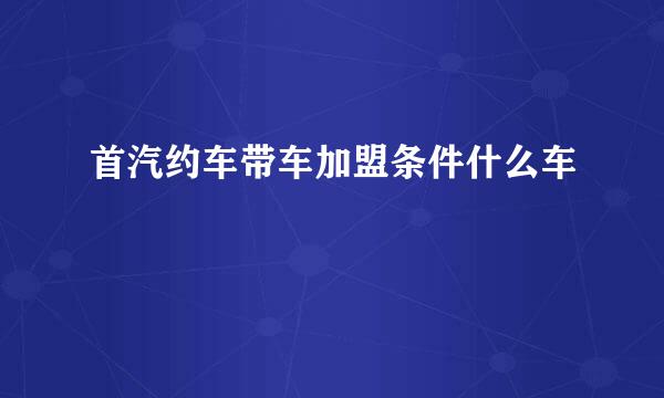 首汽约车带车加盟条件什么车