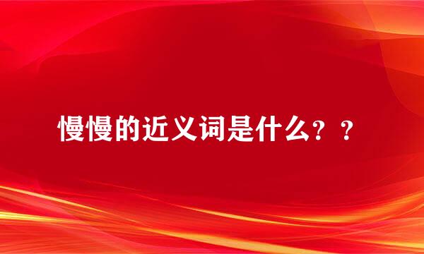 慢慢的近义词是什么？？