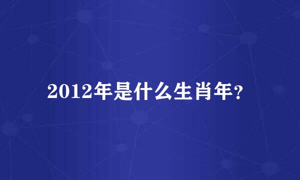 2012年是什么生肖年？