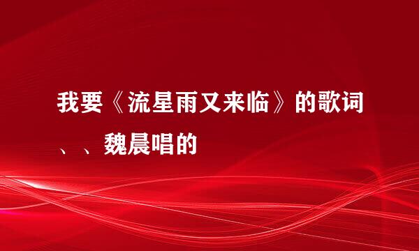 我要《流星雨又来临》的歌词、、魏晨唱的