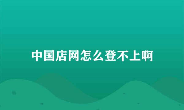 中国店网怎么登不上啊