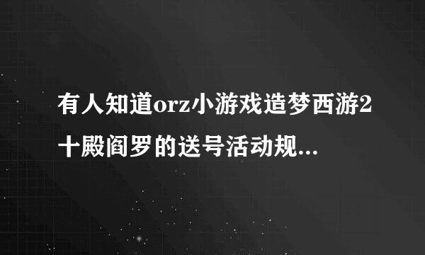 有人知道orz小游戏造梦西游2十殿阎罗的送号活动规则和地址么？？？？？