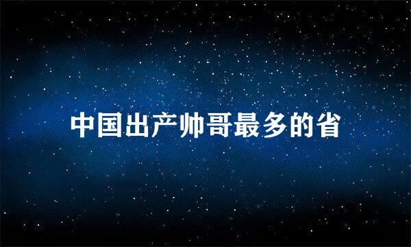 中国出产帅哥最多的省