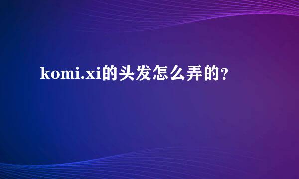 komi.xi的头发怎么弄的？