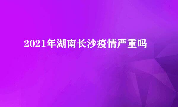 2021年湖南长沙疫情严重吗