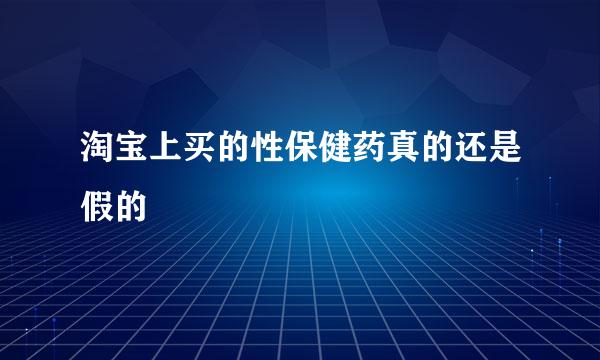 淘宝上买的性保健药真的还是假的