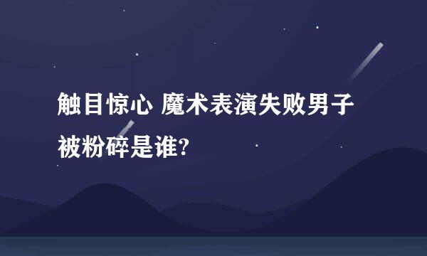 触目惊心 魔术表演失败男子被粉碎是谁?