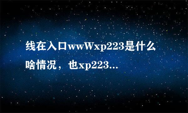 线在入口wwWxp223是什么啥情况，也xp223cOM不太易开了